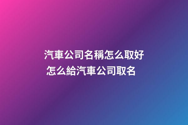 汽車公司名稱怎么取好 怎么給汽車公司取名-第1張-公司起名-玄機派